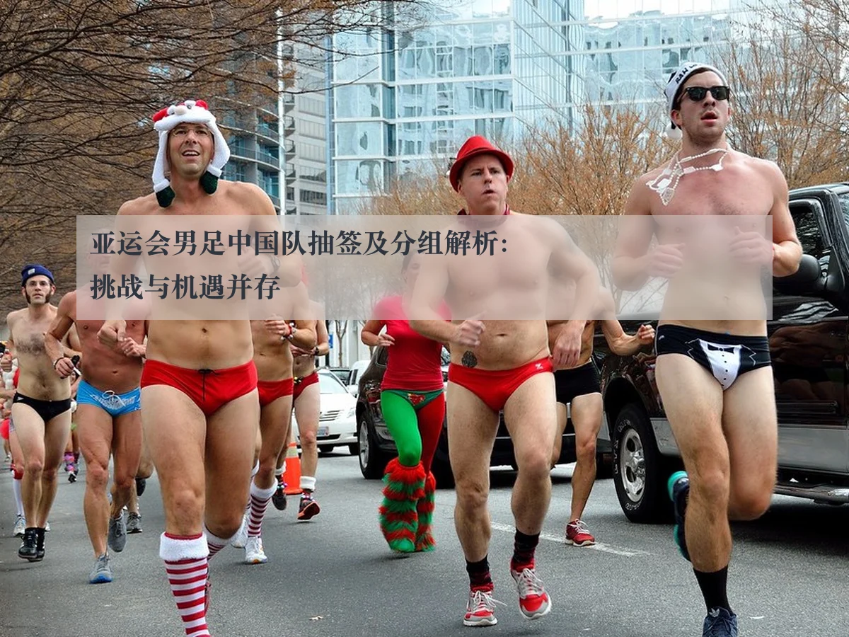 亚运会男足中国队抽签及分组解析：挑战与机遇并存